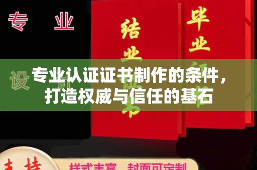 慈溪专业认证证书制作的条件，打造权威与信任的基石
