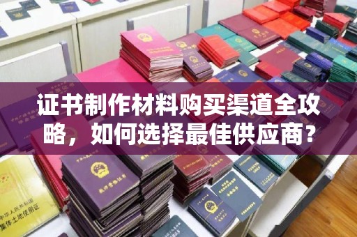慈溪证书制作材料购买渠道全攻略，如何选择最佳供应商？