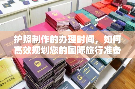 慈溪护照制作的办理时间，如何高效规划您的国际旅行准备