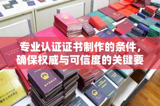 慈溪专业认证证书制作的条件，确保权威与可信度的关键要素
