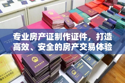 慈溪专业房产证制作证件，打造高效、安全的房产交易体验